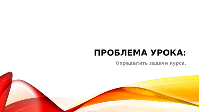 Проблема урока: Определить задачи курса. 