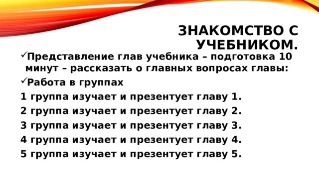 Знакомство с учебником. Представление глав учебника – подготовка 10 минут – рассказать о главных вопросах главы: Работа в группах 1 группа изучает и презентует главу 1. 2 группа изучает и презентует главу 2. 3 группа изучает и презентует главу 3. 4 группа изучает и презентует главу 4. 5 группа изучает и презентует главу 5.   