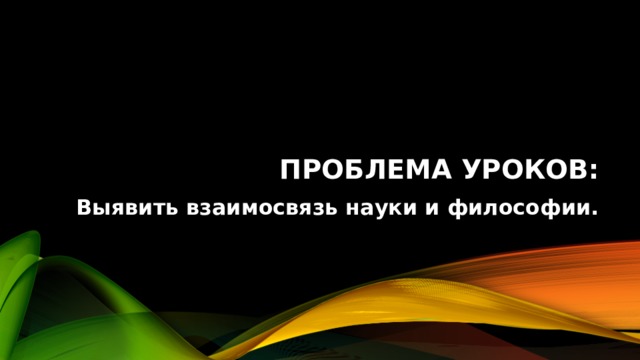 Проблема уроков: Выявить взаимосвязь науки и философии. 