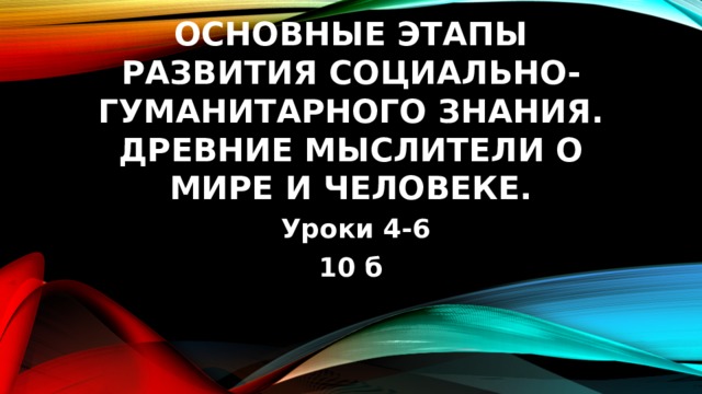 Основные этапы развития социально-гуманитарного знания. Древние мыслители о мире и человеке. Уроки 4-6 10 б 