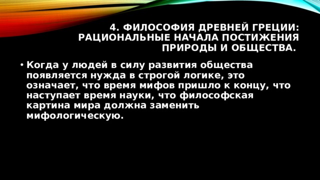 4. Философия Древней Греции: рациональные начала постижения природы и общества. Когда у людей в силу развития общества появляется нужда в строгой логике, это означает, что время мифов пришло к концу, что наступает время науки, что философская картина мира должна заменить мифологическую. 