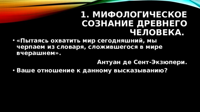 1. Мифологическое сознание древнего человека. «Пытаясь охватить мир сегодняшний, мы черпаем из словаря, сложившегося в мире вчерашнем».  Антуан де Сент-Экзюпери. Ваше отношение к данному высказыванию? 