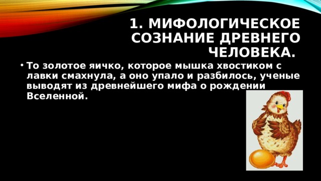 1. Мифологическое сознание древнего человека. То золотое яичко, которое мышка хвостиком с лавки смахнула, а оно упало и разбилось, ученые выводят из древнейшего мифа о рождении Вселенной. 
