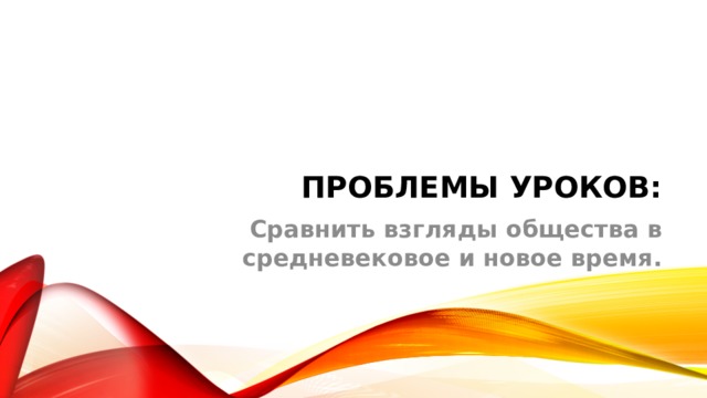 Проблемы уроков: Сравнить взгляды общества в средневековое и новое время. 