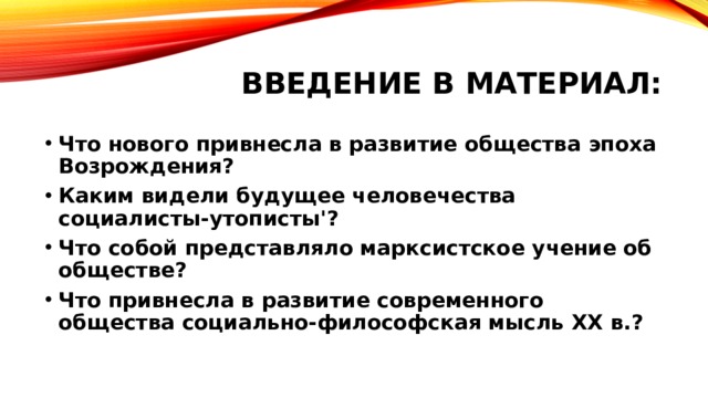 Введение в материал: Что нового привнесла в развитие общества эпоха Возрождения? Каким видели будущее человечества социалисты-утописты'? Что собой представляло марксистское учение об обществе? Что привнесла в развитие современного общества социально-философская мысль XX в.? 