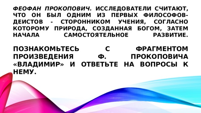 Феофан Прокопович. Исследователи считают, что он был одним из первых философов-деистов - сторонником учения, согласно которому природа, созданная Богом, затем начала самостоятельное развитие.    Познакомьтесь с фрагментом произведения Ф. Прокоповича «Владимир» и ответьте на вопросы к нему. 
