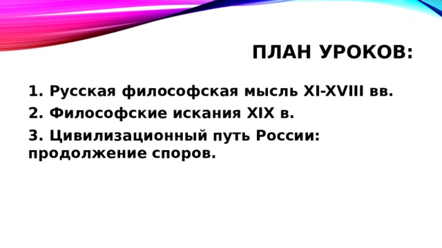 План уроков: 1. Русская философская мысль XI-XVIII вв. 2. Философские искания XIX в. 3. Цивилизационный путь России: продолжение споров. 