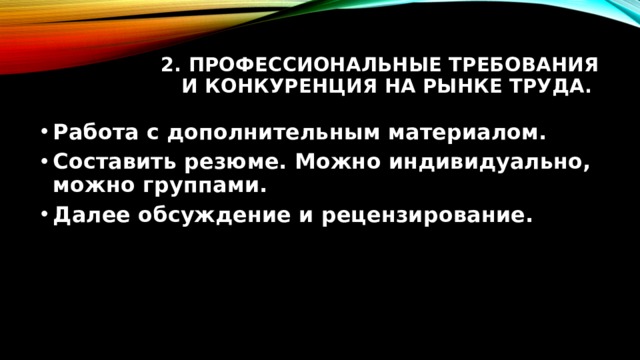 2. Профессиональные требования и конкуренция на рынке труда. Работа с дополнительным материалом. Составить резюме. Можно индивидуально, можно группами. Далее обсуждение и рецензирование. 