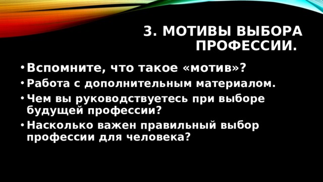 3. Мотивы выбора профессии. Вспомните, что такое «мотив»? Работа с дополнительным материалом. Чем вы руководствуетесь при выборе будущей профессии? Насколько важен правильный выбор профессии для человека? 