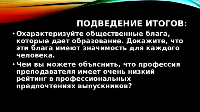 Подведение итогов: Охарактеризуйте общественные блага, которые дает образование. Докажите, что эти блага имеют значимость для каждого человека. Чем вы можете объяснить, что профессия преподавателя имеет очень низкий рейтинг в профессиональных предпочтениях выпускников? 