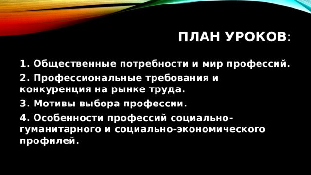 План уроков : 1. Общественные потребности и мир профессий. 2. Профессиональные требования и конкуренция на рынке труда. 3. Мотивы выбора профессии. 4. Особенности профессий социально-гуманитарного и социально-экономического профилей. 