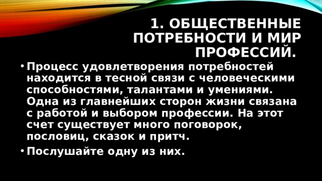 1. Общественные потребности и мир профессий. Процесс удовлетворения потребностей находится в тесной связи с человеческими способностями, талантами и умениями. Одна из главнейших сторон жизни связана с работой и выбором профессии. На этот счет существует много поговорок, пословиц, сказок и притч. Послушайте одну из них. 