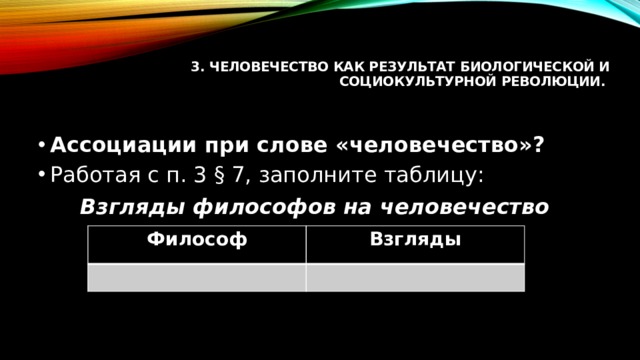 3. Человечество как результат биологической и социокультурной революции.     Ассоциации при слове «человечество»? Работая с п. 3 § 7, заполните таблицу: Взгляды философов на человечество Философ Взгляды 