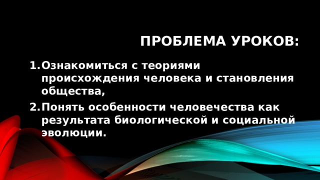 Проблема уроков: Ознакомиться с теориями происхождения человека и становления общества, Понять особенности человечества как результата биологической и социальной эволюции. 