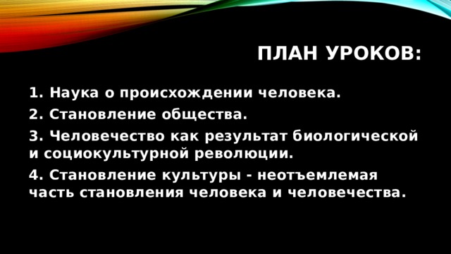 План уроков: 1. Наука о происхождении человека. 2. Становление общества. 3. Человечество как результат биологической и социокультурной революции. 4. Становление культуры - неотъемлемая часть становления человека и человечества. 