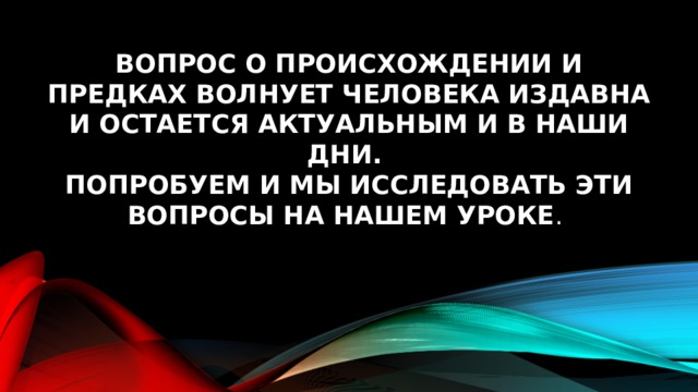 Вопрос о происхождении и предках волнует человека издавна и остается актуальным и в наши дни.  Попробуем и мы исследовать эти вопросы на нашем уроке . 