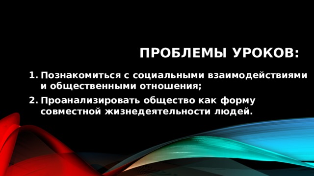 Проблемы уроков: Познакомиться с социальными взаимодействиями и общественными отношения; Проанализировать общество как форму совместной жизнедеятельности людей. 