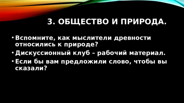 3. Общество и природа. Вспомните, как мыслители древности относились к природе? Дискуссионный клуб – рабочий материал. Если бы вам предложили слово, чтобы вы сказали? 