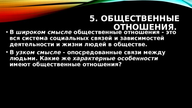 5. Общественные отношения. В широком смысле общественные отношения - это вся система социальных связей и зависимостей деятельности и жизни людей в обществе. В узком смысле - опосредованные связи между людьми. Какие же характерные особенности имеют общественные отношения? 