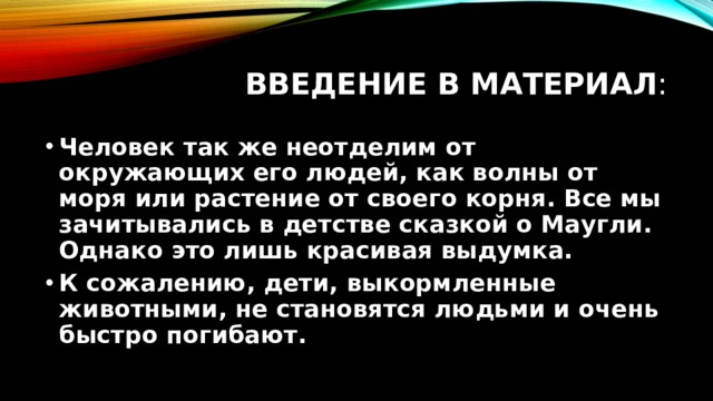 Введение в материал : Человек так же неотделим от окружающих его людей, как волны от моря или растение от своего корня. Все мы зачитывались в детстве сказкой о Маугли. Однако это лишь красивая выдумка. К сожалению, дети, выкормленные животными, не становятся людьми и очень быстро погибают. 