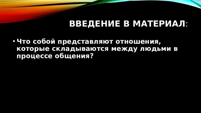 Введение в материал : Что собой представляют отношения, которые складываются между людьми в процессе общения? 