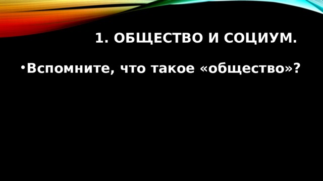 1. Общество и социум. Вспомните, что такое «общество»?  
