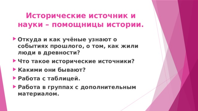 Исторические источник и науки – помощницы истории. Откуда и как учёные узнают о событиях прошлого, о том, как жили люди в древности? Что такое исторические источники? Какими они бывают? Работа с таблицей. Работа в группах с дополнительным материалом.  