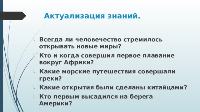 Актуализация знаний. Всегда ли человечество стремилось открывать новые миры? Кто и когда совершил первое плавание вокруг Африки? Какие морские путешествия совершали греки? Какие открытия были сделаны китайцами? Кто первым высадился на берега Америки? 