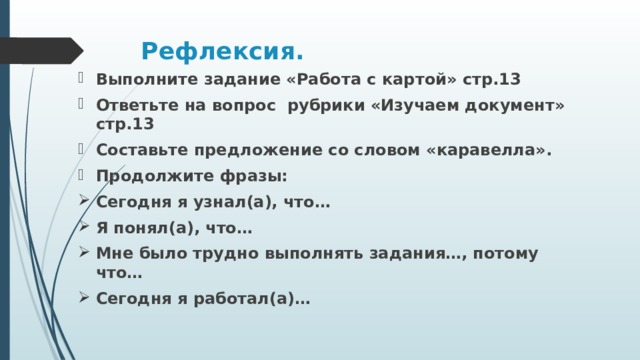 Рефлексия.   Выполните задание «Работа с картой» стр.13 Ответьте на вопрос рубрики «Изучаем документ» стр.13 Составьте предложение со словом «каравелла». Продолжите фразы: Сегодня я узнал(а), что… Я понял(а), что… Мне было трудно выполнять задания…, потому что… Сегодня я работал(а)… 