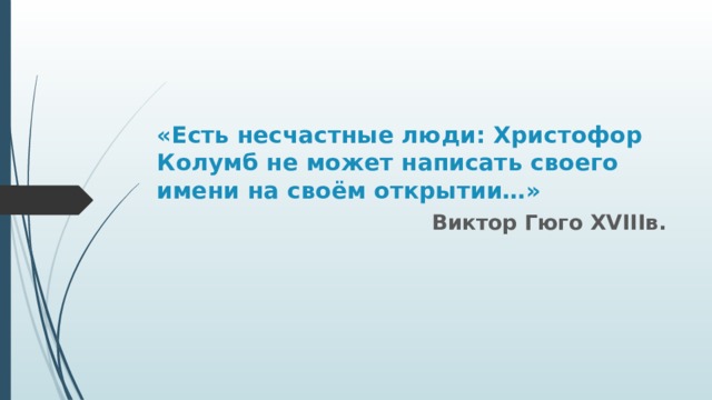 «Есть несчастные люди: Христофор Колумб не может написать своего имени на своём открытии…» Виктор Гюго XVIIIв. 
