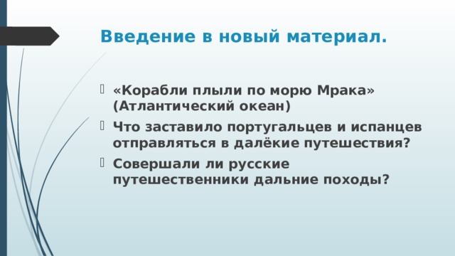 Введение в новый материал. «Корабли плыли по морю Мрака» (Атлантический океан) Что заставило португальцев и испанцев отправляться в далёкие путешествия? Совершали ли русские путешественники дальние походы? 
