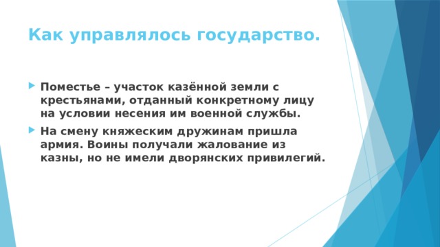 Как управлялось государство. Поместье – участок казённой земли с крестьянами, отданный конкретному лицу на условии несения им военной службы. На смену княжеским дружинам пришла армия. Воины получали жалование из казны, но не имели дворянских привилегий. 