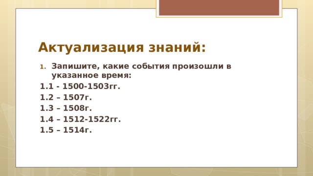 Актуализация знаний: Запишите, какие события произошли в указанное время: 1.1 - 1500-1503гг. 1.2 – 1507г. 1.3 – 1508г. 1.4 – 1512-1522гг. 1.5 – 1514г.  