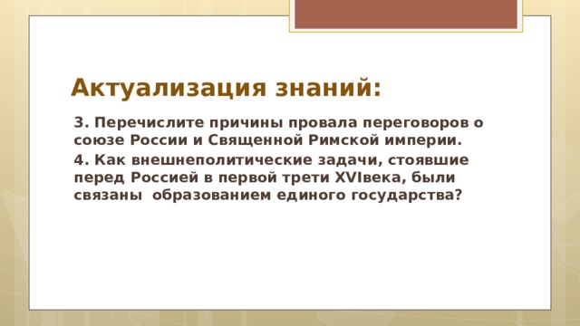 Актуализация знаний: 3. Перечислите причины провала переговоров о союзе России и Священной Римской империи. 4. Как внешнеполитические задачи, стоявшие перед Россией в первой трети XVIвека, были связаны образованием единого государства?  