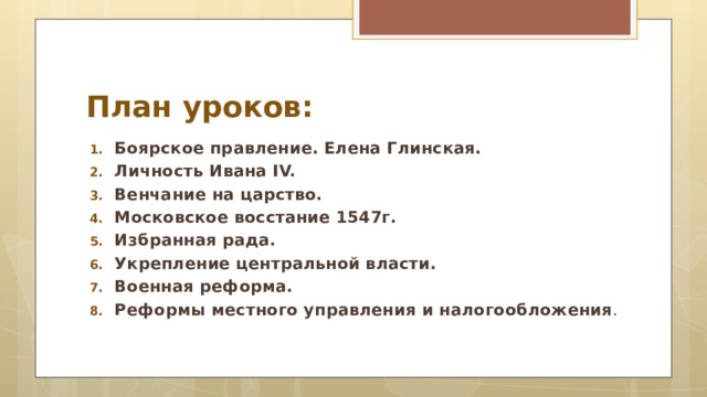 План уроков: Боярское правление. Елена Глинская. Личность Ивана IV. Венчание на царство. Московское восстание 1547г. Избранная рада. Укрепление центральной власти. Военная реформа. Реформы местного управления и налогообложения .  