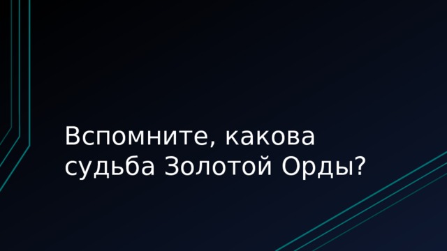 Вспомните, какова судьба Золотой Орды? 