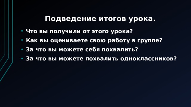 Подведение итогов урока. Что вы получили от этого урока? Как вы оцениваете свою работу в группе? За что вы можете себя похвалить? За что вы можете похвалить одноклассников? 