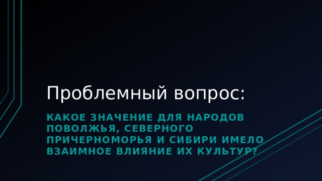 Проблемный вопрос: Какое значение для народов поволжья, северного причерноморья и сибири имело взаимное влияние их культур? 