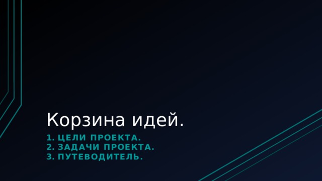 Корзина идей. Цели проекта. Задачи проекта. Путеводитель. 