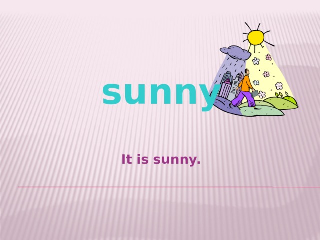 sunny  It is sunny.  