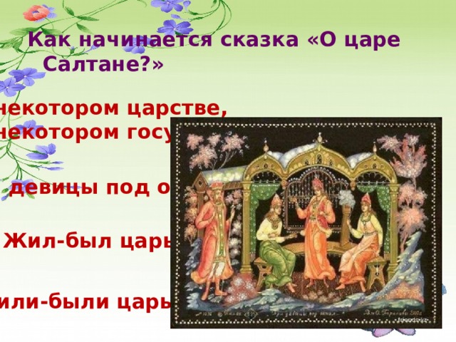 Как начинается сказка «О царе Салтане?» В некотором царстве, В некотором государстве… Три девицы под окном… Жил-был царь… Жили-были царь с царицей…