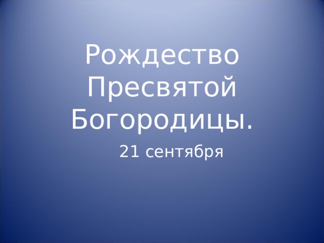 Рождество Пресвятой Богородицы.   21 сентября 