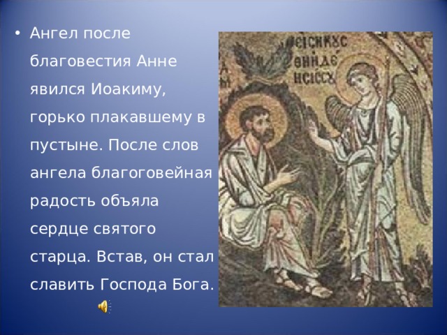 Ангел после благовестия Анне явился Иоакиму, горько плакавшему в пустыне. После слов ангела благоговейная радость объяла сердце святого старца. Встав, он стал славить Господа Бога. 