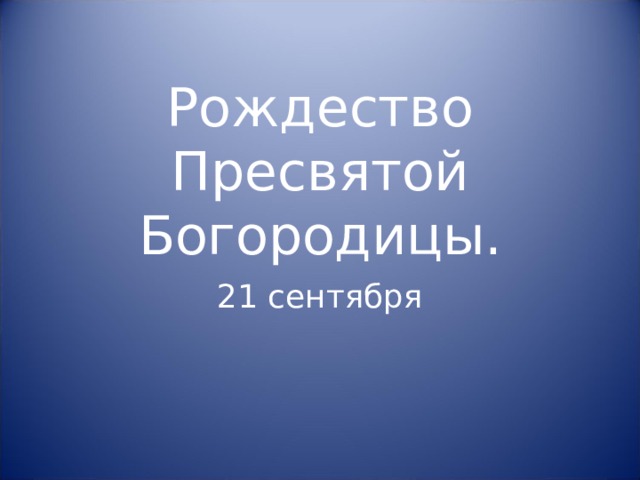Рождество Пресвятой Богородицы.   21 сентября 