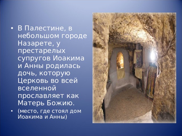 В Палестине, в небольшом городе Назарете, у престарелых супругов Иоакима и Анны родилась дочь, которую Церковь во всей вселенной прославляет как Матерь Божию. (место, где стоял дом Иоакима и Анны) 