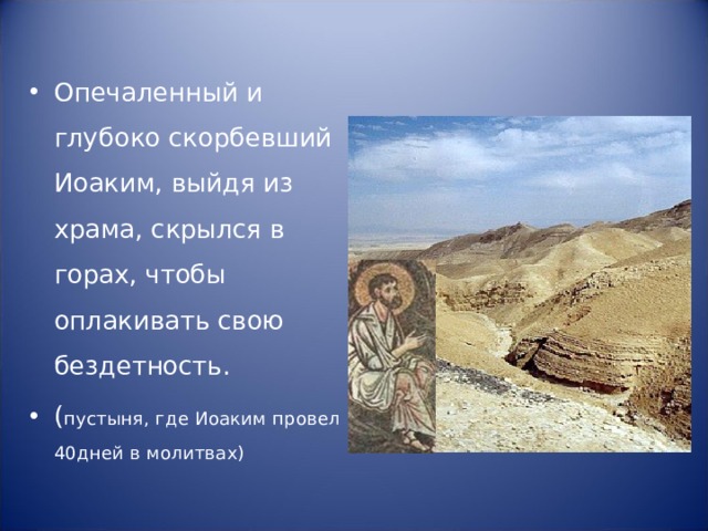 Опечаленный и глубоко скорбевший Иоаким, выйдя из храма, скрылся в горах, чтобы оплакивать свою бездетность. ( пустыня, где Иоаким провел 40дней в молитвах) 