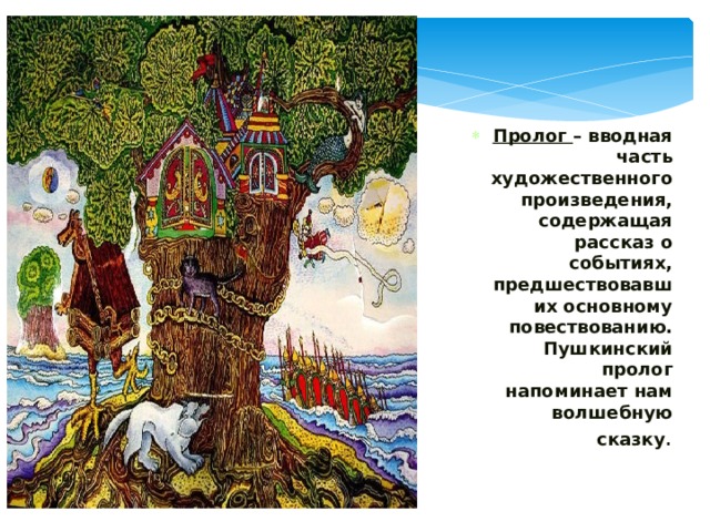     Пролог – вводная часть художественного произведения, содержащая рассказ о событиях, предшествовавших основному повествованию.  Пушкинский пролог напоминает нам волшебную сказку . 