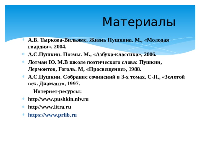  Материалы А.В. Тыркова-Вильямс. Жизнь Пушкина. М., «Молодая гвардия», 2004. А.С.Пушкин. Поэмы. М., «Азбука-классика», 2006. Лотман Ю. М.В школе поэтического слова: Пушкин, Лермонтов, Гоголь. М, «Просвещение», 1988. А.С.Пушкин. Собрание сочинений в 3-х томах. С-П., «Золотой век. Диамант», 1997.  Интернет-ресурсы: http//www.pushkin.niv.ru http//www.litra.ru https://www.prlib.ru 