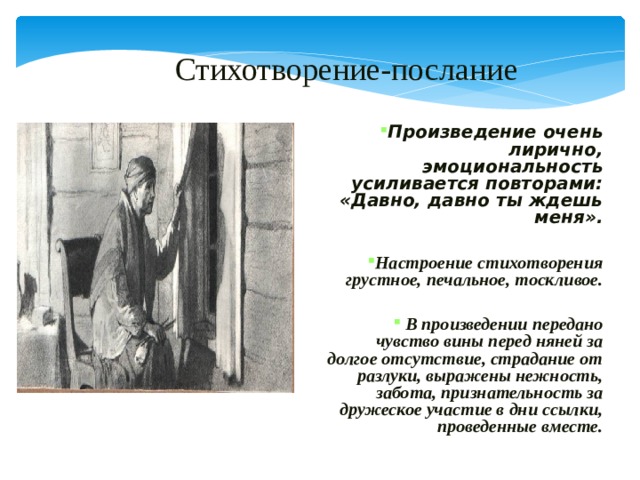 Стихотворение-послание Произведение очень лирично, эмоциональность усиливается повторами: «Давно, давно ты ждешь меня».  Настроение стихотворения грустное, печальное, тоскливое.   В произведении передано чувство вины перед няней за долгое отсутствие, страдание от разлуки, выражены нежность, забота, признательность за дружеское участие в дни ссылки, проведенные вместе.    
