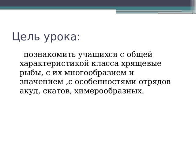 Цель урока:  познакомить учащихся с общей характеристикой класса хрящевые рыбы, с их многообразием и значением ,с особенностями отрядов акул, скатов, химерообразных. 